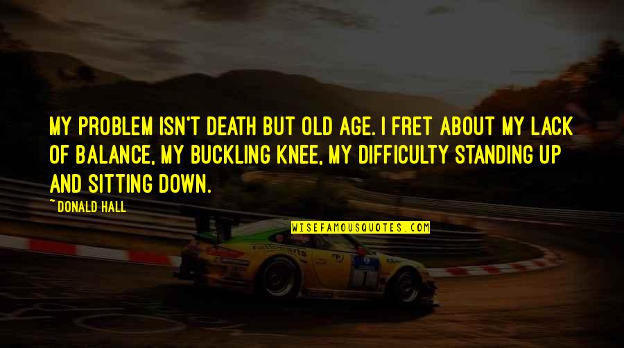 Buckling Knee Quotes By Donald Hall: My problem isn't death but old age. I