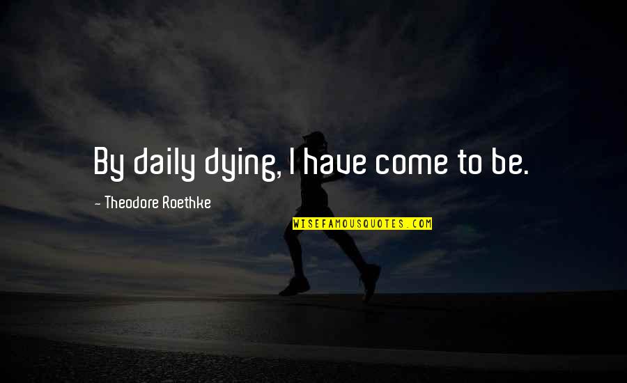 Buckworth Delaware Quotes By Theodore Roethke: By daily dying, I have come to be.