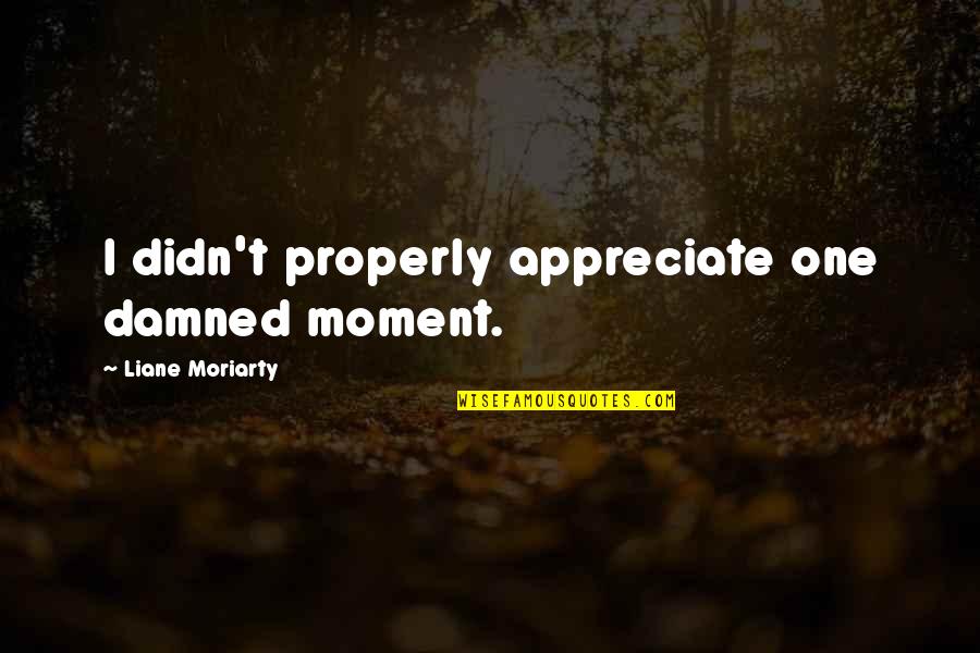 Bucky Barnes First Avenger Quotes By Liane Moriarty: I didn't properly appreciate one damned moment. Bucky Barnes First Avenger Quotes By Liane Moriarty: I didn't properly appreciate one damned moment.