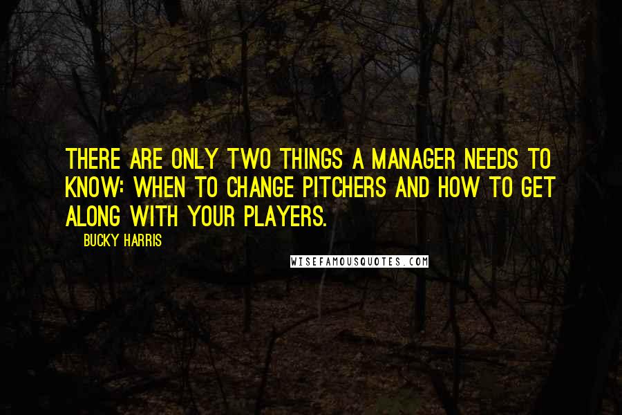 Bucky Harris quotes: There are only two things a manager needs to know: When to change pitchers and how to get along with your players.