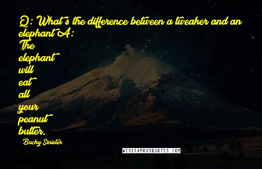Bucky Sinister quotes: Q: What's the difference between a tweaker and an elephant?A: The elephant will eat all your peanut butter.