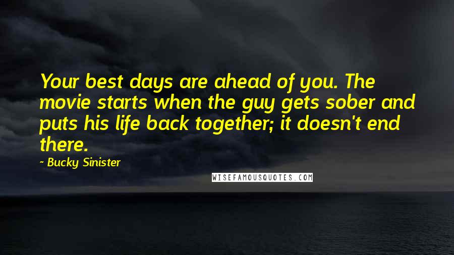 Bucky Sinister quotes: Your best days are ahead of you. The movie starts when the guy gets sober and puts his life back together; it doesn't end there. Bucky Sinister quotes: Your best days are ahead of you. The movie starts when the guy gets sober and puts his life back together; it doesn't end there.