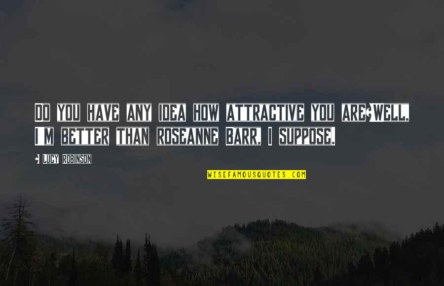 Bucura Dumbrava Quotes By Lucy Robinson: Do you have any idea how attractive you Bucura Dumbrava Quotes By Lucy Robinson: Do you have any idea how attractive you