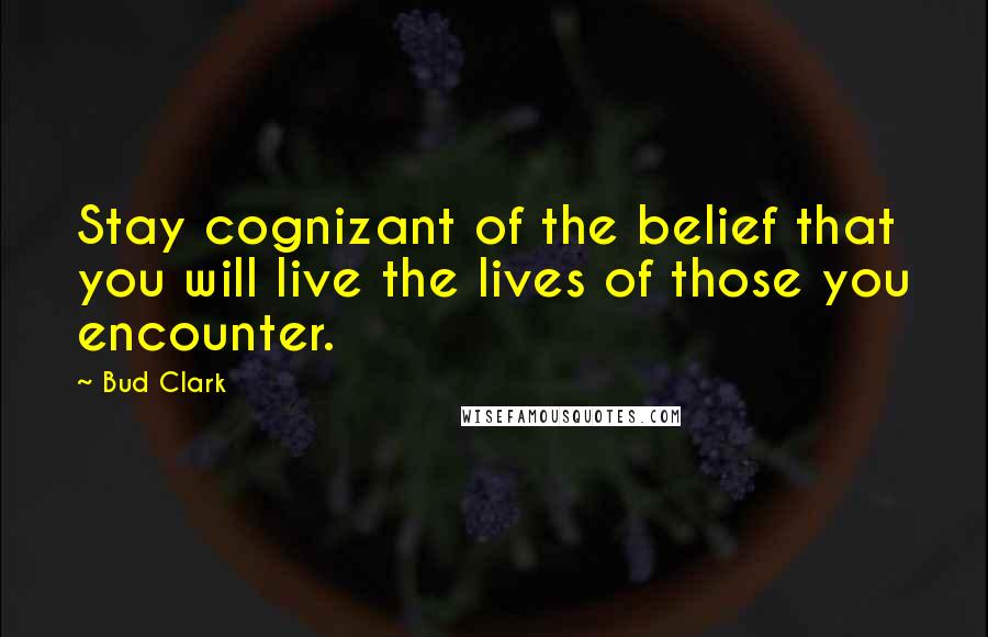 Bud Clark quotes: Stay cognizant of the belief that you will live the lives of those you encounter. Bud Clark quotes: Stay cognizant of the belief that you will live the lives of those you encounter.