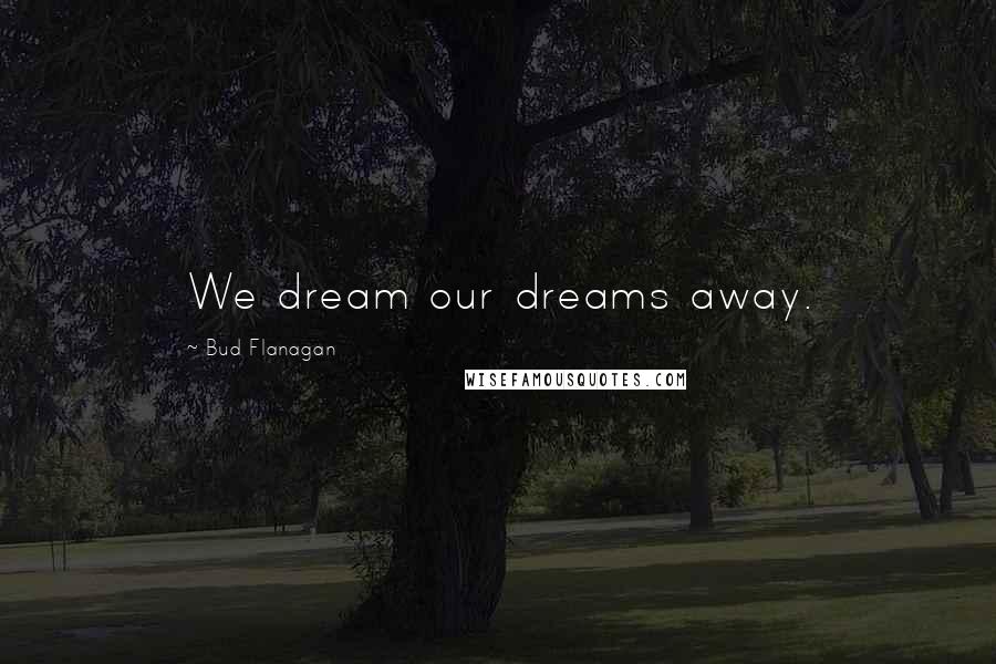 Bud Flanagan quotes: We dream our dreams away.