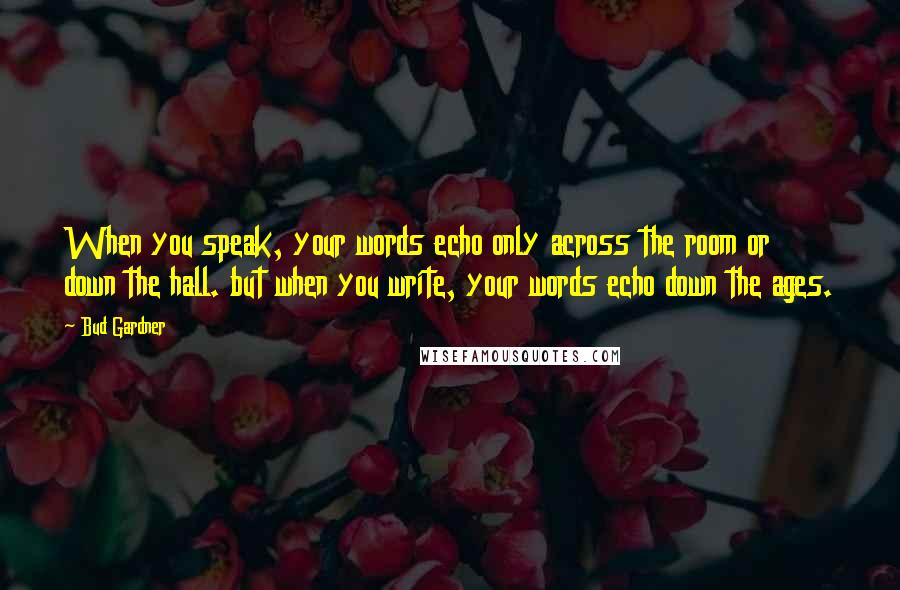 Bud Gardner quotes: When you speak, your words echo only across the room or down the hall. but when you write, your words echo down the ages.