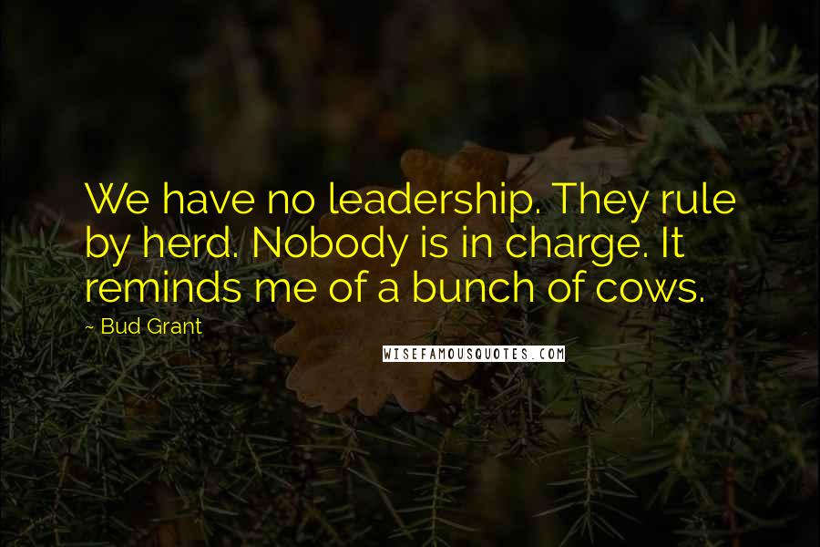 Bud Grant quotes: We have no leadership. They rule by herd. Nobody is in charge. It reminds me of a bunch of cows.