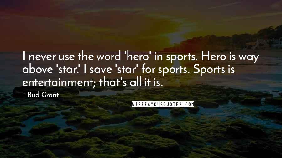 Bud Grant quotes: I never use the word 'hero' in sports. Hero is way above 'star.' I save 'star' for sports. Sports is entertainment; that's all it is. Bud Grant quotes: I never use the word 'hero' in sports. Hero is way above 'star.' I save 'star' for sports. Sports is entertainment; that's all it is.
