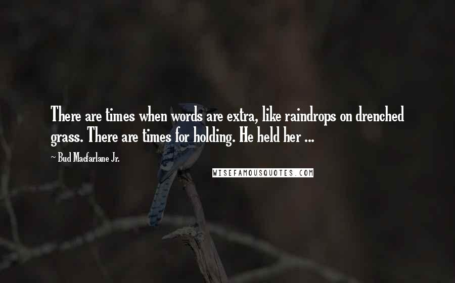 Bud Macfarlane Jr. quotes: There are times when words are extra, like raindrops on drenched grass. There are times for holding. He held her ...