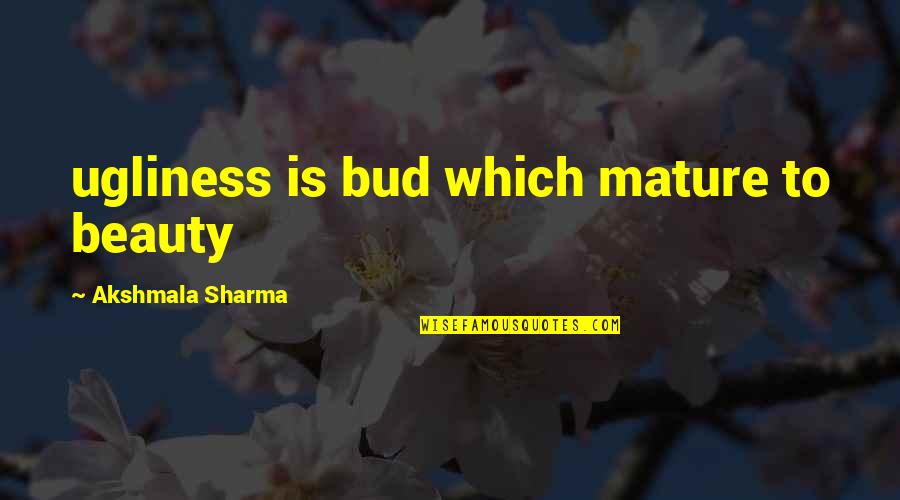 Bud Quotes By Akshmala Sharma: ugliness is bud which mature to beauty