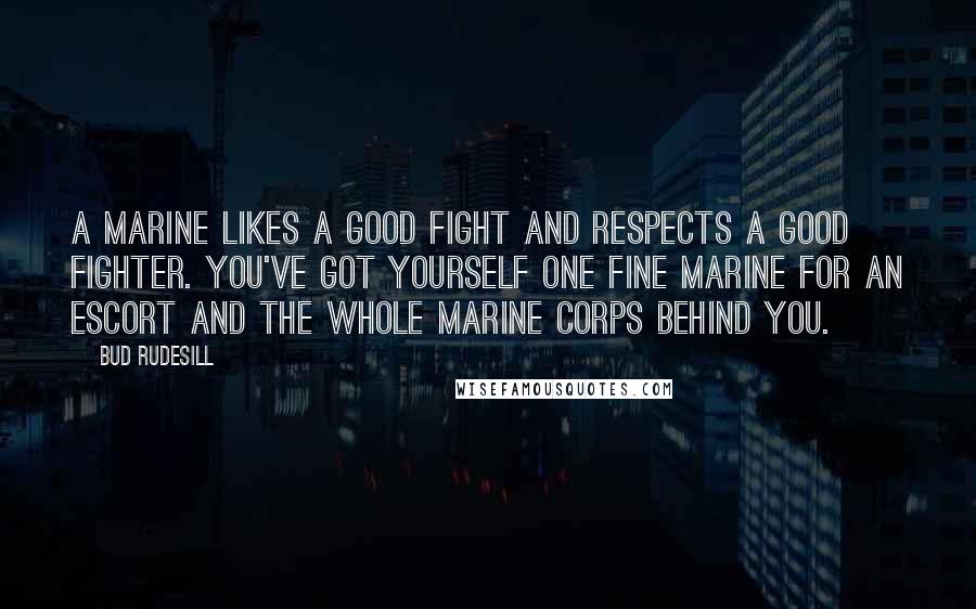 Bud Rudesill quotes: A Marine likes a good fight and respects a good fighter. You've got yourself one fine Marine for an escort and the whole Marine Corps behind you. Bud Rudesill quotes: A Marine likes a good fight and respects a good fighter. You've got yourself one fine Marine for an escort and the whole Marine Corps behind you.