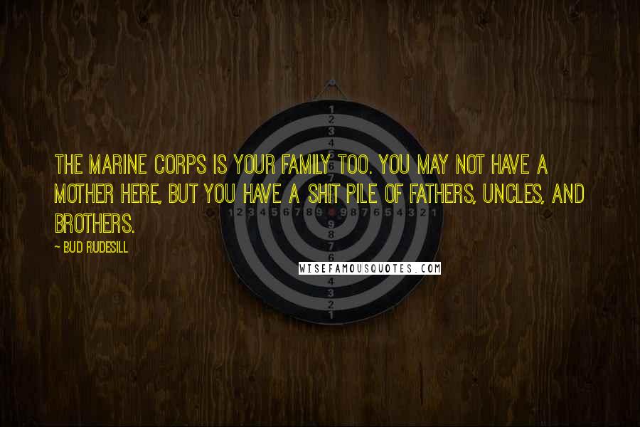 Bud Rudesill quotes: The Marine Corps is your family too. You may not have a mother here, but you have a shit pile of fathers, uncles, and brothers.