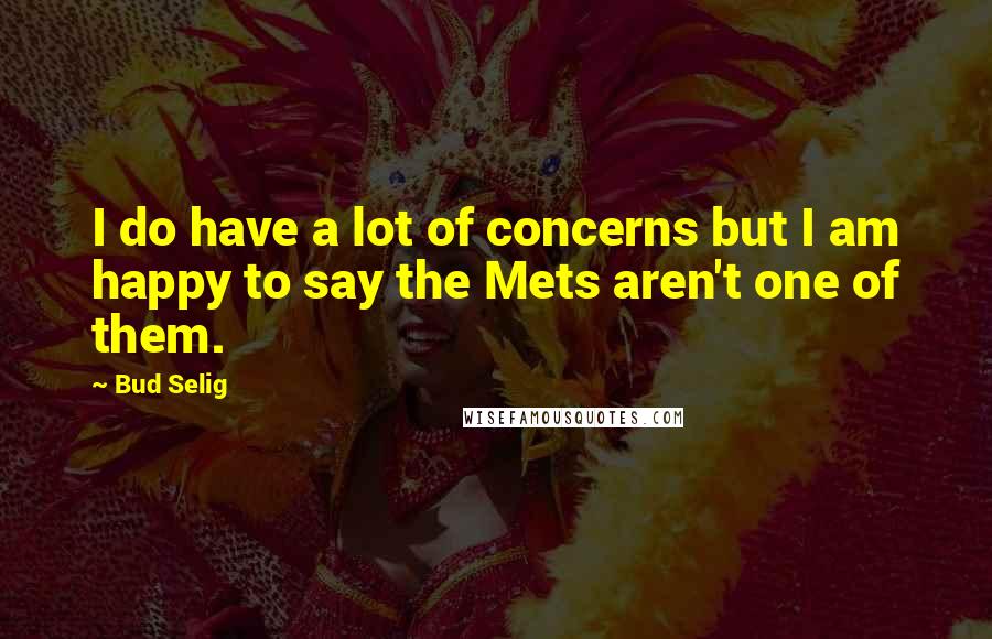 Bud Selig quotes: I do have a lot of concerns but I am happy to say the Mets aren't one of them.