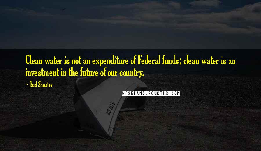 Bud Shuster quotes: Clean water is not an expenditure of Federal funds; clean water is an investment in the future of our country.