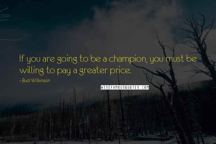 Bud Wilkinson quotes: If you are going to be a champion, you must be willing to pay a greater price.