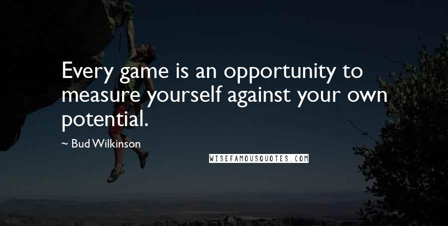 Bud Wilkinson quotes: Every game is an opportunity to measure yourself against your own potential.