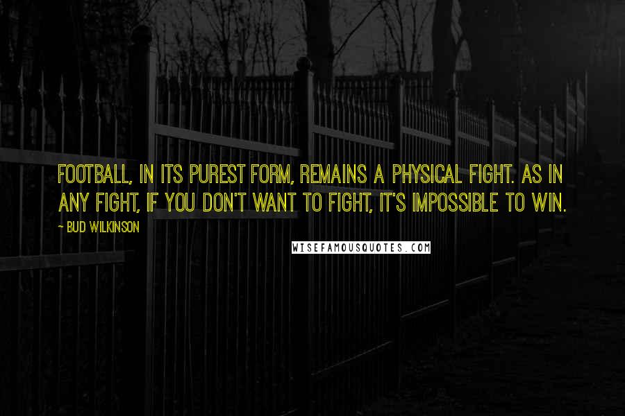 Bud Wilkinson quotes: Football, in its purest form, remains a physical fight. As in any fight, if you don't want to fight, it's impossible to win. Bud Wilkinson quotes: Football, in its purest form, remains a physical fight. As in any fight, if you don't want to fight, it's impossible to win.