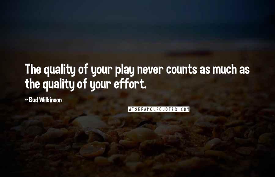 Bud Wilkinson quotes: The quality of your play never counts as much as the quality of your effort.