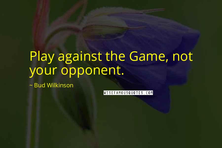 Bud Wilkinson quotes: Play against the Game, not your opponent.