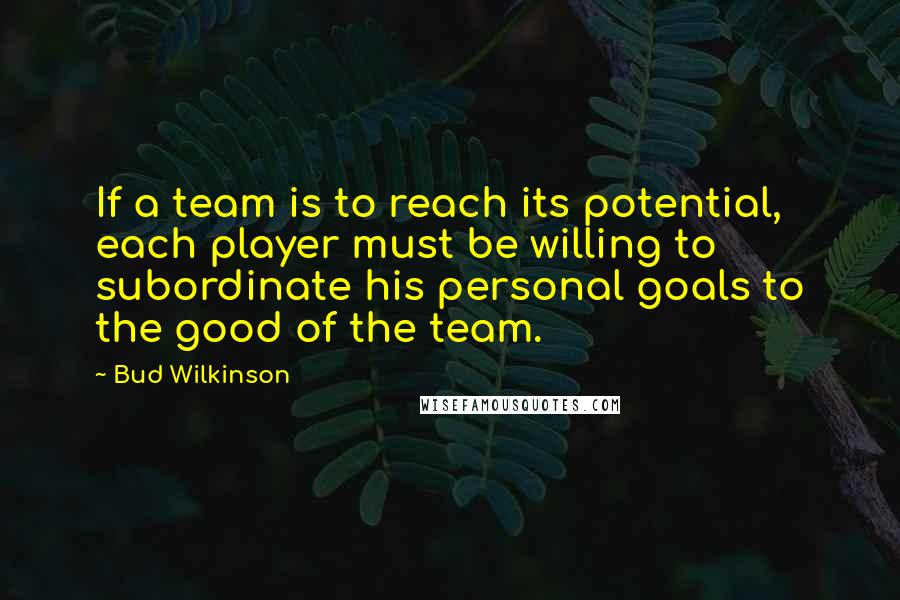 Bud Wilkinson quotes: If a team is to reach its potential, each player must be willing to subordinate his personal goals to the good of the team. Bud Wilkinson quotes: If a team is to reach its potential, each player must be willing to subordinate his personal goals to the good of the team.