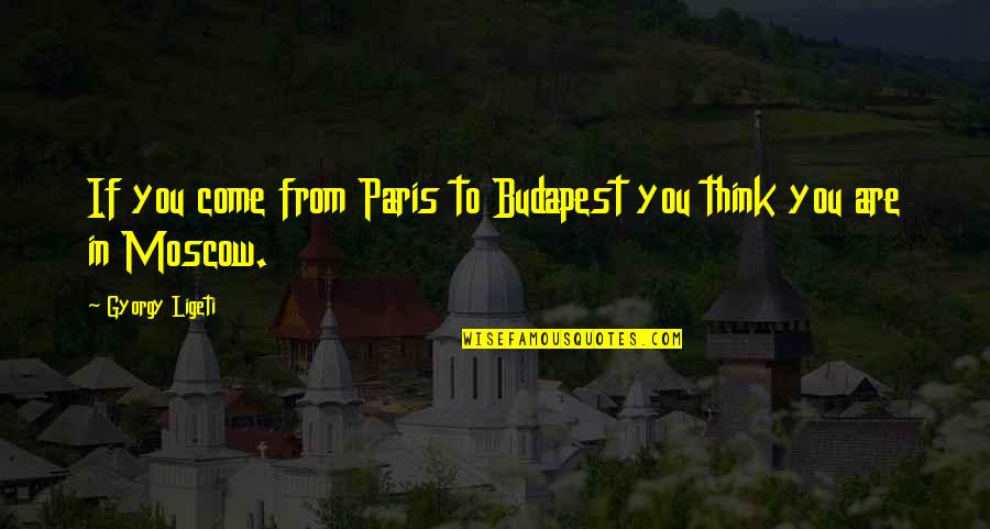 Budapest's Quotes By Gyorgy Ligeti: If you come from Paris to Budapest you