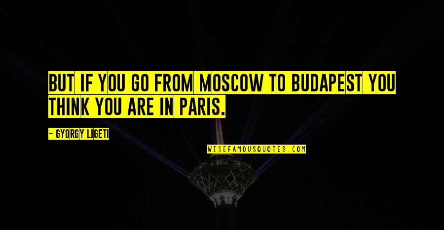 Budapest's Quotes By Gyorgy Ligeti: But if you go from Moscow to Budapest