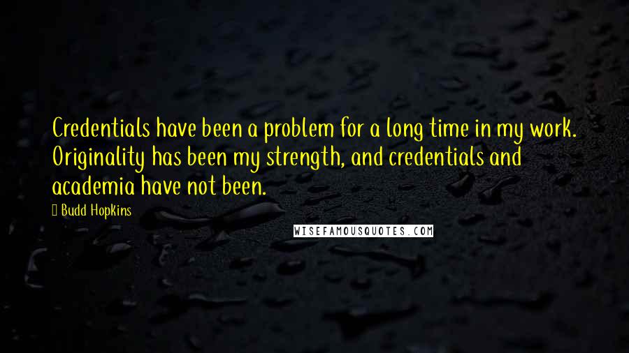 Budd Hopkins quotes: Credentials have been a problem for a long time in my work. Originality has been my strength, and credentials and academia have not been. Budd Hopkins quotes: Credentials have been a problem for a long time in my work. Originality has been my strength, and credentials and academia have not been.