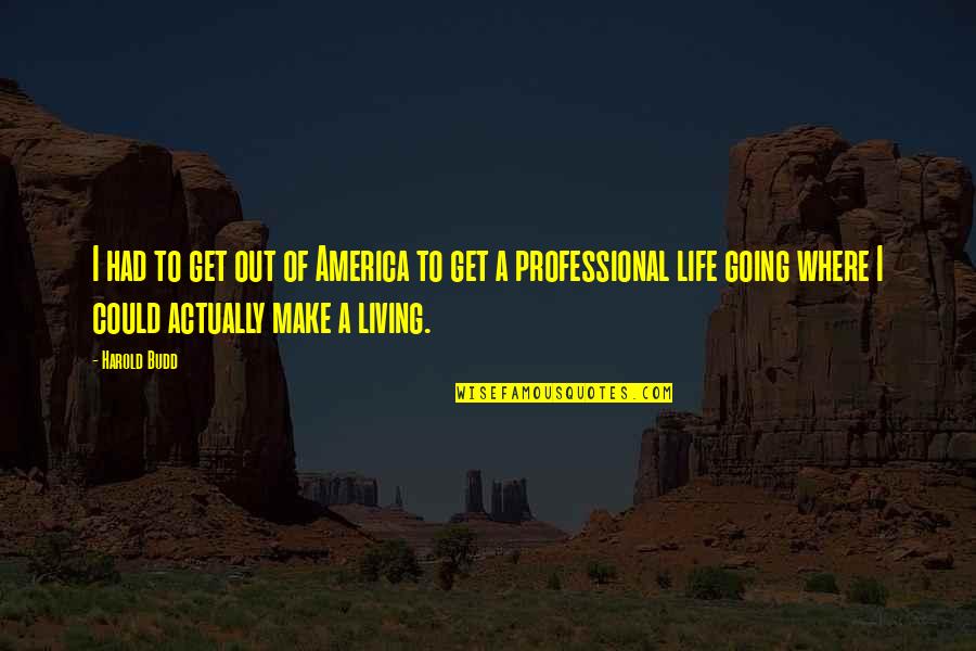 Budd Quotes By Harold Budd: I had to get out of America to Budd Quotes By Harold Budd: I had to get out of America to