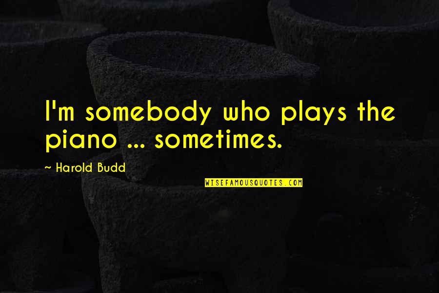 Budd Quotes By Harold Budd: I'm somebody who plays the piano ... sometimes. Budd Quotes By Harold Budd: I'm somebody who plays the piano ... sometimes.