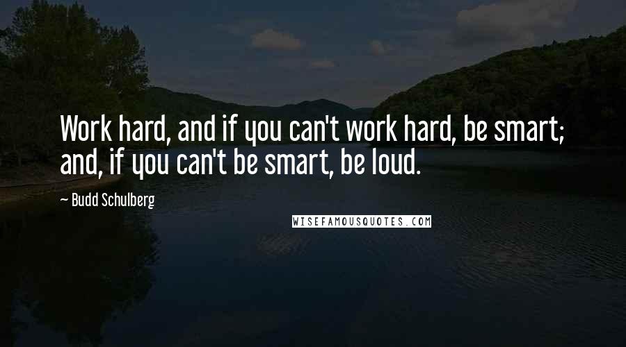 Budd Schulberg quotes: Work hard, and if you can't work hard, be smart; and, if you can't be smart, be loud.