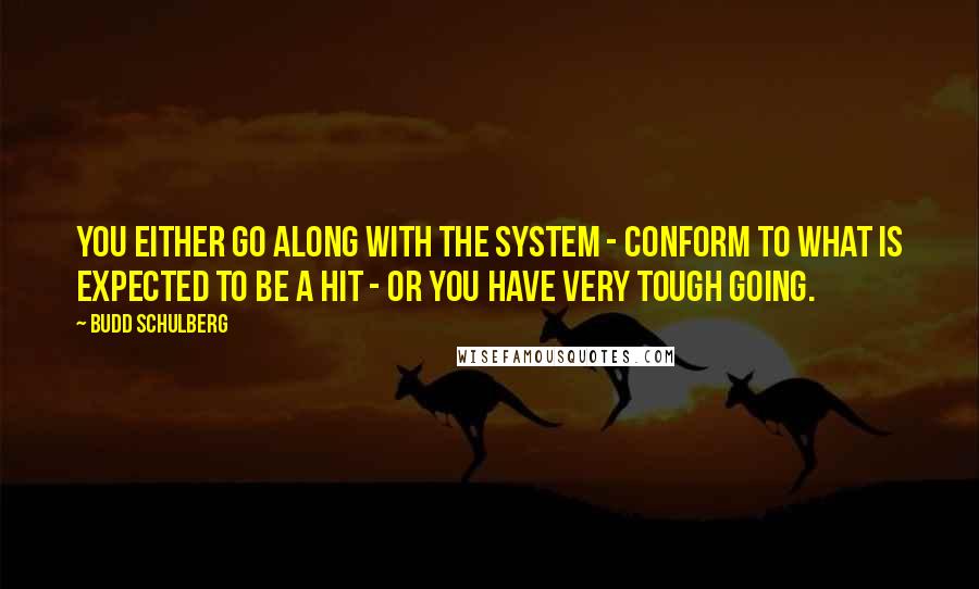 Budd Schulberg quotes: You either go along with the system - conform to what is expected to be a hit - or you have very tough going. Budd Schulberg quotes: You either go along with the system - conform to what is expected to be a hit - or you have very tough going.