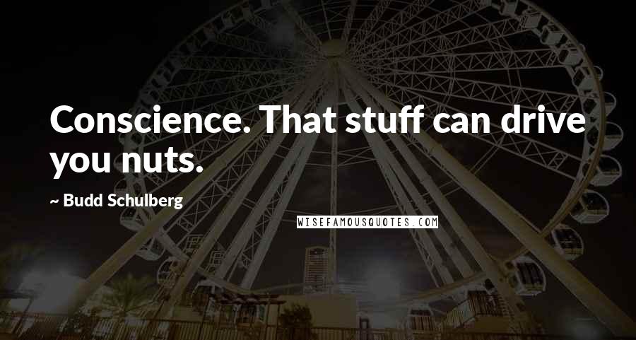 Budd Schulberg quotes: Conscience. That stuff can drive you nuts.