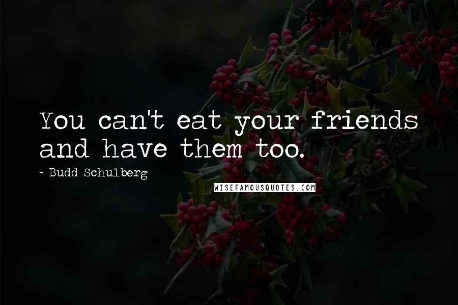 Budd Schulberg quotes: You can't eat your friends and have them too.