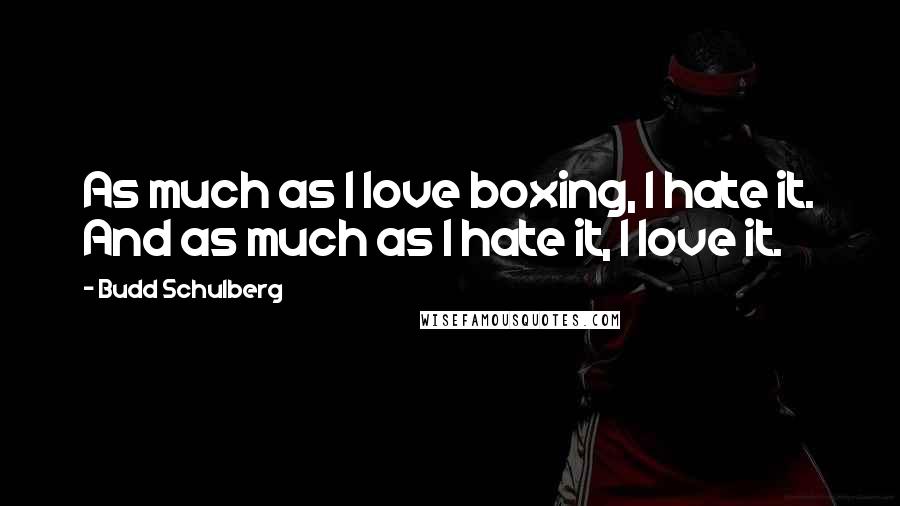 Budd Schulberg quotes: As much as I love boxing, I hate it. And as much as I hate it, I love it.