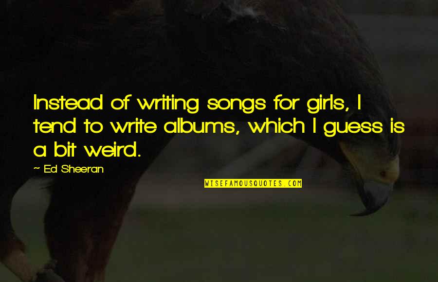 Buddha Enlightened Quotes By Ed Sheeran: Instead of writing songs for girls, I tend