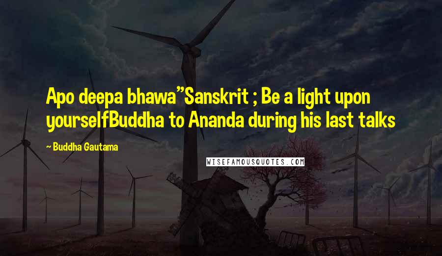 Buddha Gautama quotes: Apo deepa bhawa"Sanskrit ; Be a light upon yourselfBuddha to Ananda during his last talks