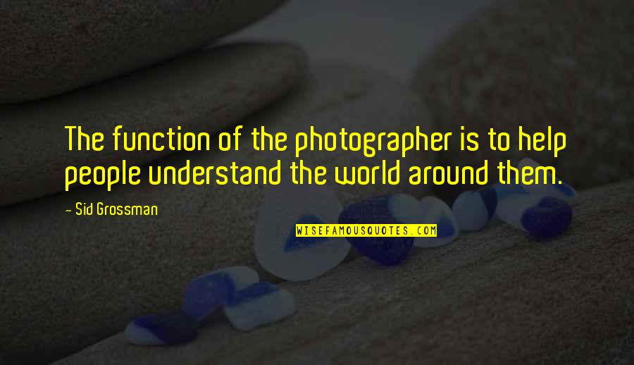 Buddha Nonviolence Quotes By Sid Grossman: The function of the photographer is to help