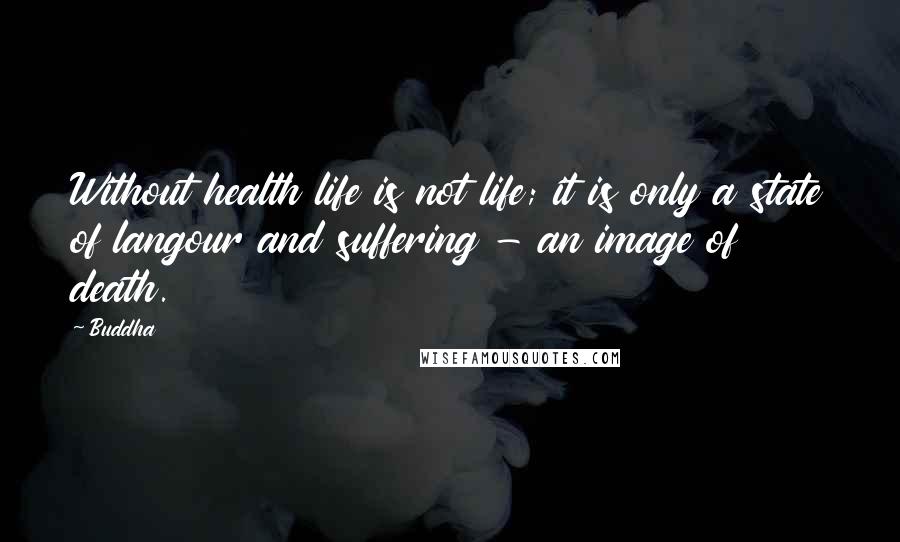 Buddha quotes: Without health life is not life; it is only a state of langour and suffering - an image of death.