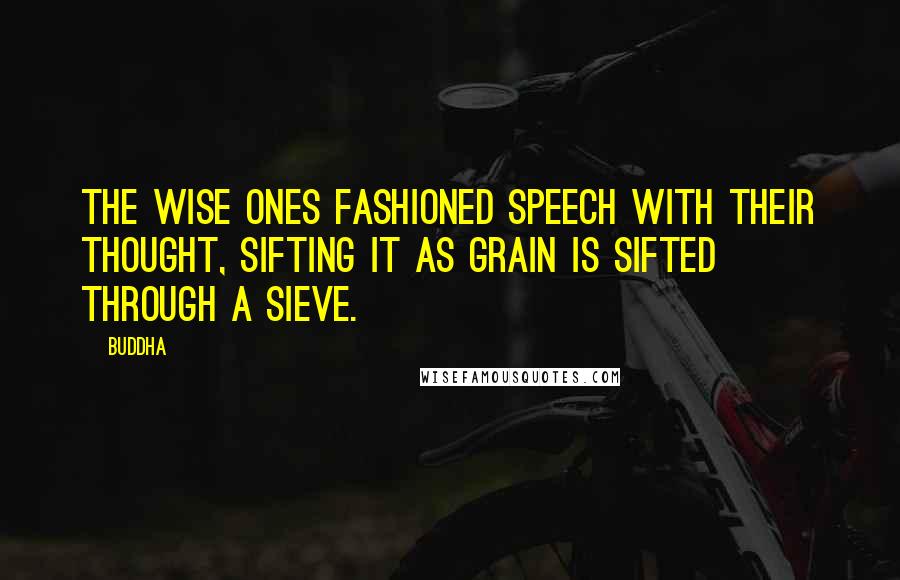 Buddha quotes: The wise ones fashioned speech with their thought, sifting it as grain is sifted through a sieve.