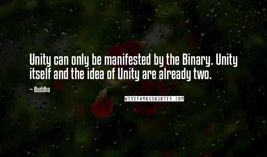 Buddha quotes: Unity can only be manifested by the Binary. Unity itself and the idea of Unity are already two.