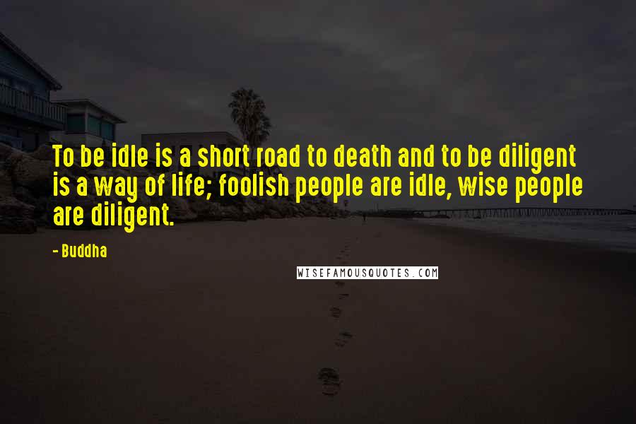 Buddha quotes: To be idle is a short road to death and to be diligent is a way of life; foolish people are idle, wise people are diligent.