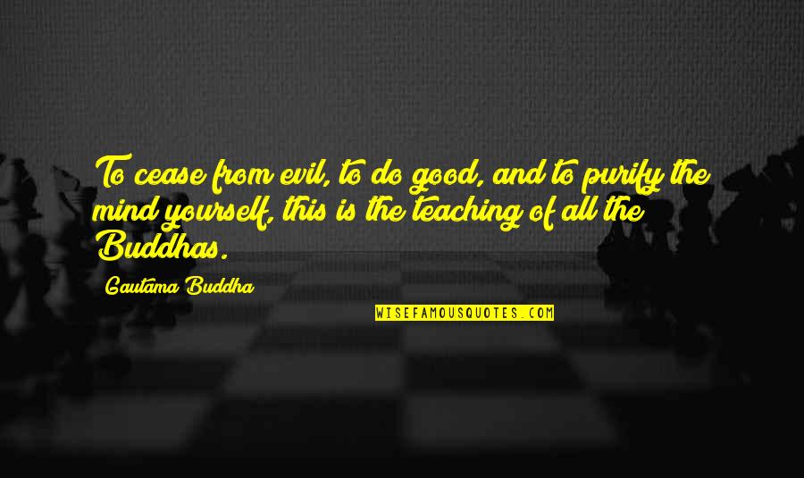 Buddha S Teaching Quotes By Gautama Buddha: To cease from evil, to do good, and
