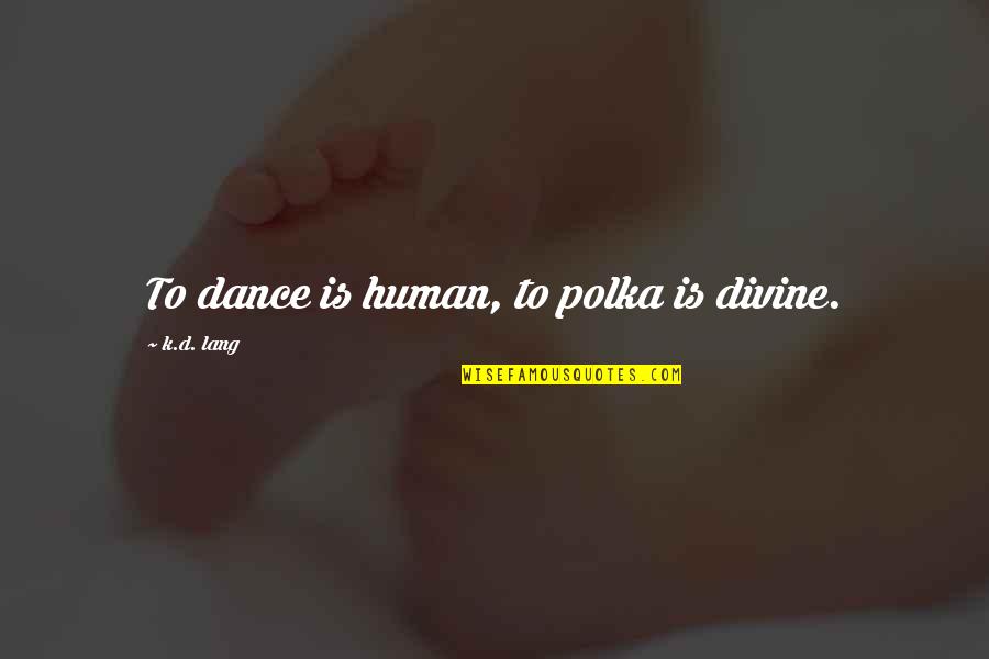 Buddha Samsara Quotes By K.d. Lang: To dance is human, to polka is divine.