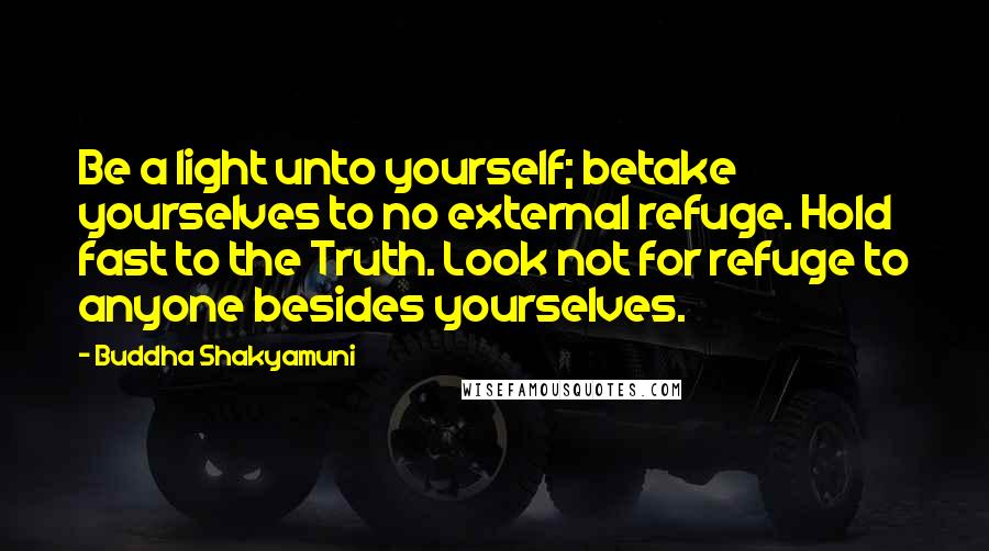 Buddha Shakyamuni quotes: Be a light unto yourself; betake yourselves to no external refuge. Hold fast to the Truth. Look not for refuge to anyone besides yourselves.