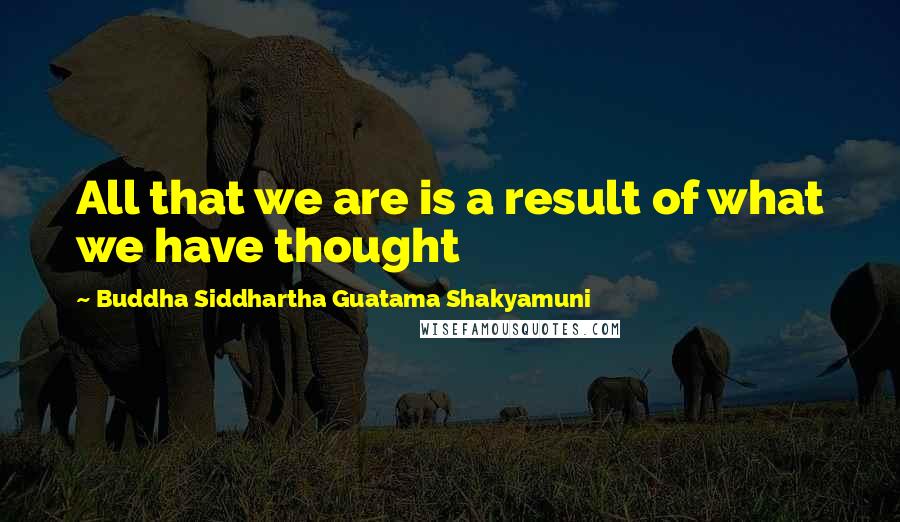 Buddha Siddhartha Guatama Shakyamuni quotes: All that we are is a result of what we have thought