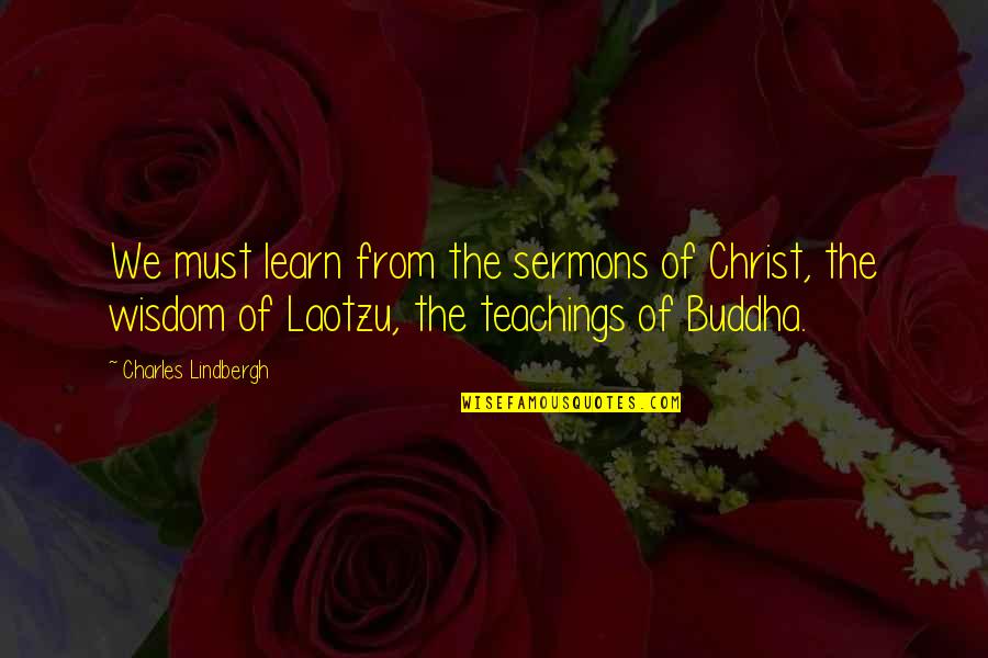 Buddha Teachings Quotes By Charles Lindbergh: We must learn from the sermons of Christ,