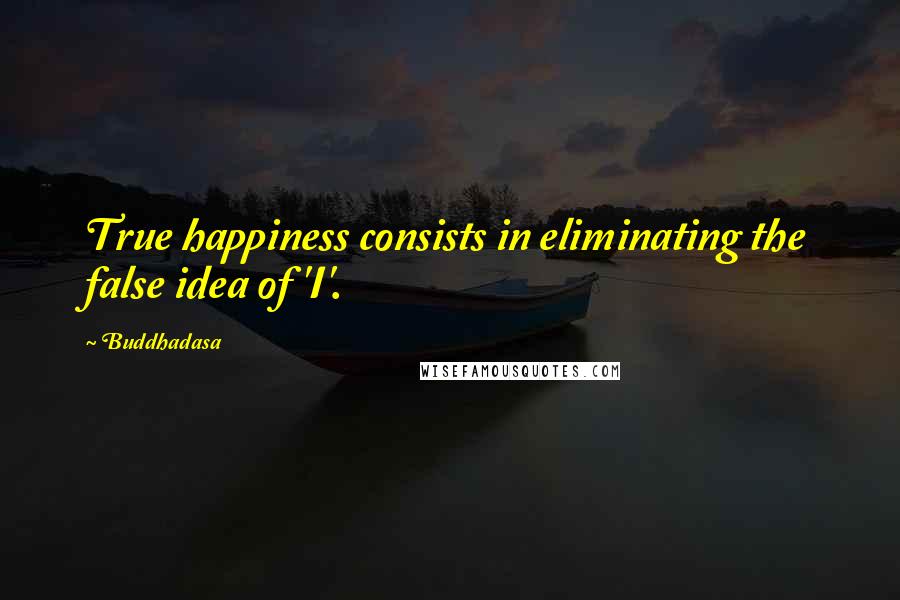 Buddhadasa quotes: True happiness consists in eliminating the false idea of 'I'. Buddhadasa quotes: True happiness consists in eliminating the false idea of 'I'.