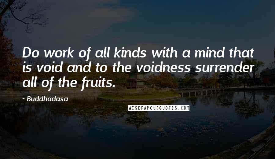 Buddhadasa quotes: Do work of all kinds with a mind that is void and to the voidness surrender all of the fruits.