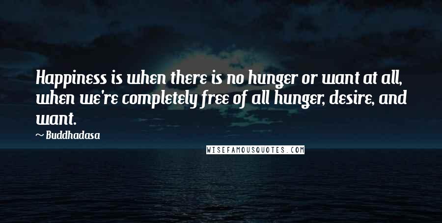 Buddhadasa quotes: Happiness is when there is no hunger or want at all, when we're completely free of all hunger, desire, and want.