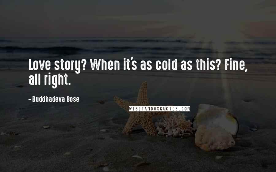 Buddhadeva Bose quotes: Love story? When it's as cold as this? Fine, all right.